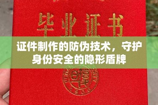 荔城证件制作的防伪技术，守护身份安全的隐形盾牌