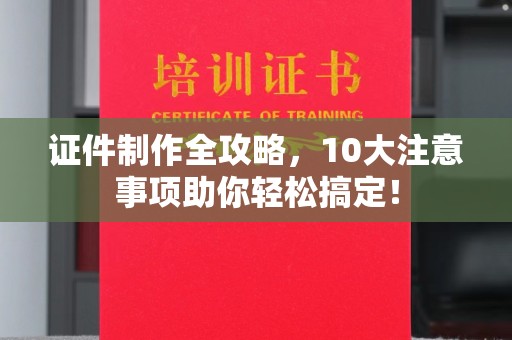 荔城证件制作全攻略，10大注意事项助你轻松搞定！