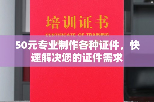 荔城50元专业制作各种证件，快速解决您的证件需求