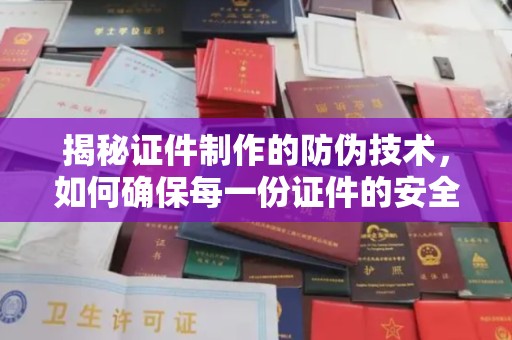 荔城揭秘证件制作的防伪技术，如何确保每一份证件的安全与可信