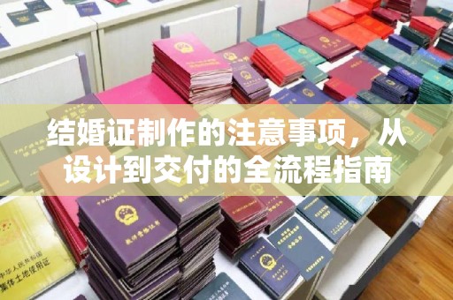 荔城结婚证制作的注意事项，从设计到交付的全流程指南