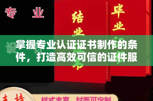 荔城掌握专业认证证书制作的条件，打造高效可信的证件服务