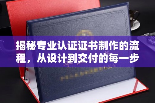 荔城揭秘专业认证证书制作的流程，从设计到交付的每一步