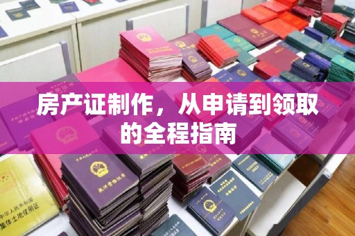 荔城房产证制作，从申请到领取的全程指南