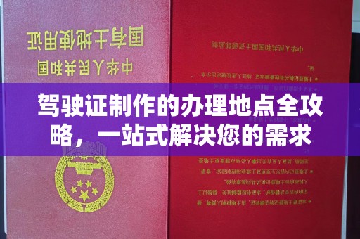 荔城驾驶证制作的办理地点全攻略，一站式解决您的需求