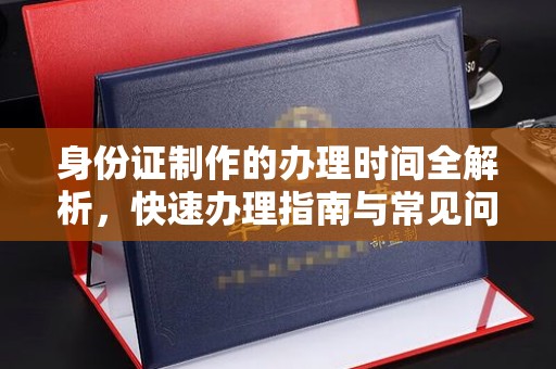 荔城身份证制作的办理时间全解析，快速办理指南与常见问题解答