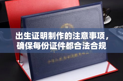 荔城出生证明制作的注意事项，确保每份证件都合法合规