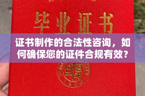 荔城证书制作的合法性咨询，如何确保您的证件合规有效？