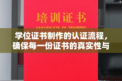 荔城学位证书制作的认证流程，确保每一份证书的真实性与权威性