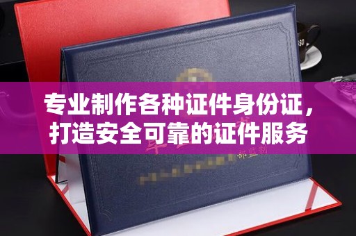荔城专业制作各种证件身份证，打造安全可靠的证件服务