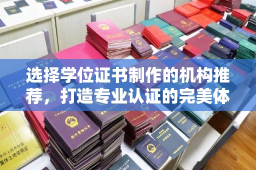 荔城选择学位证书制作的机构推荐，打造专业认证的完美体验