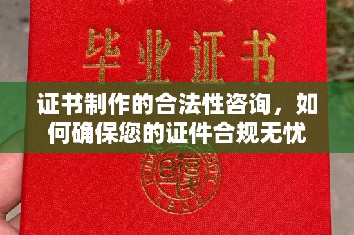 荔城证书制作的合法性咨询，如何确保您的证件合规无忧