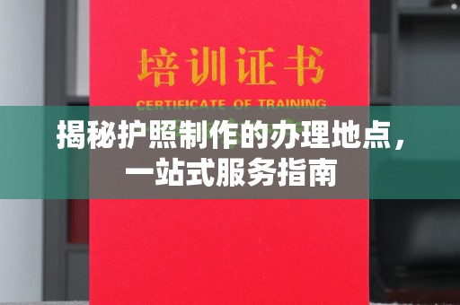 荔城揭秘护照制作的办理地点，一站式服务指南