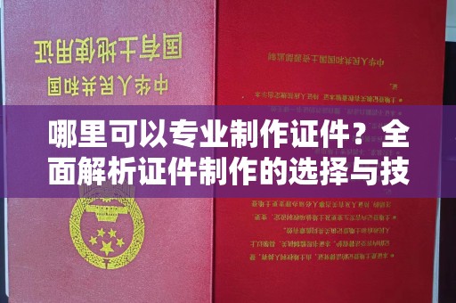 荔城哪里可以专业制作证件？全面解析证件制作的选择与技巧