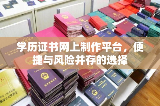 荔城学历证书网上制作平台，便捷与风险并存的选择