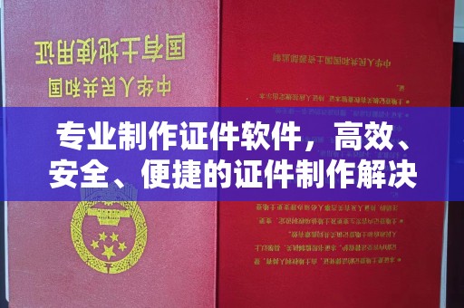 荔城专业制作证件软件，高效、安全、便捷的证件制作解决方案