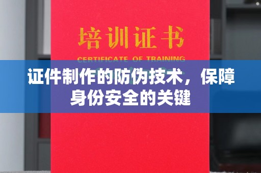 荔城证件制作的防伪技术，保障身份安全的关键